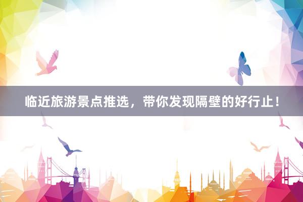临近旅游景点推选，带你发现隔壁的好行止！
