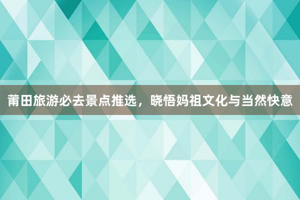 莆田旅游必去景点推选，晓悟妈祖文化与当然快意