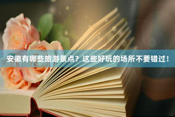 安徽有哪些旅游景点？这些好玩的场所不要错过！