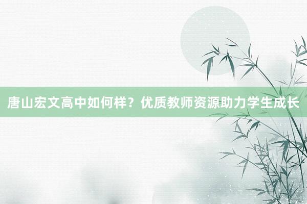 唐山宏文高中如何样？优质教师资源助力学生成长