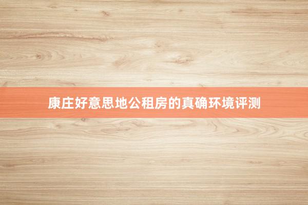 康庄好意思地公租房的真确环境评测