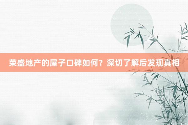 荣盛地产的屋子口碑如何？深切了解后发现真相