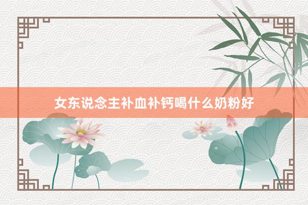 女东说念主补血补钙喝什么奶粉好