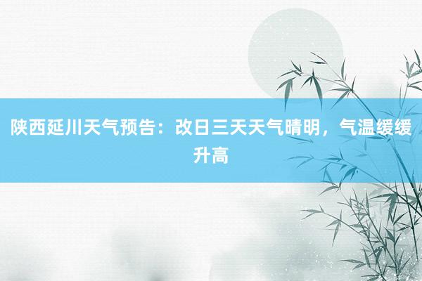陕西延川天气预告：改日三天天气晴明，气温缓缓升高
