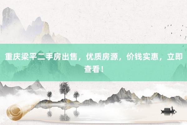 重庆梁平二手房出售，优质房源，价钱实惠，立即查看！