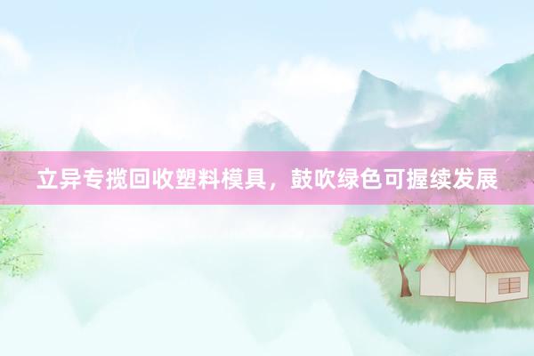 立异专揽回收塑料模具，鼓吹绿色可握续发展