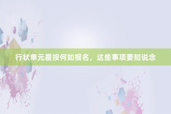 行状单元覆按何如报名，这些事项要知说念