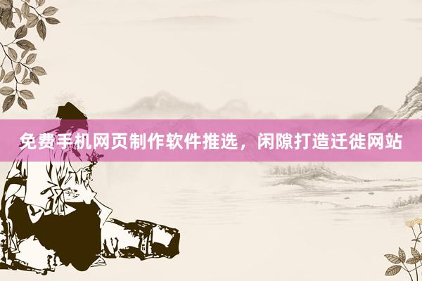 免费手机网页制作软件推选，闲隙打造迁徙网站