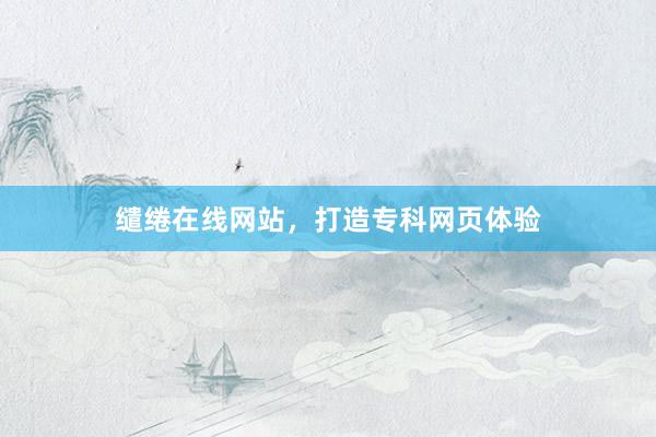 缱绻在线网站，打造专科网页体验