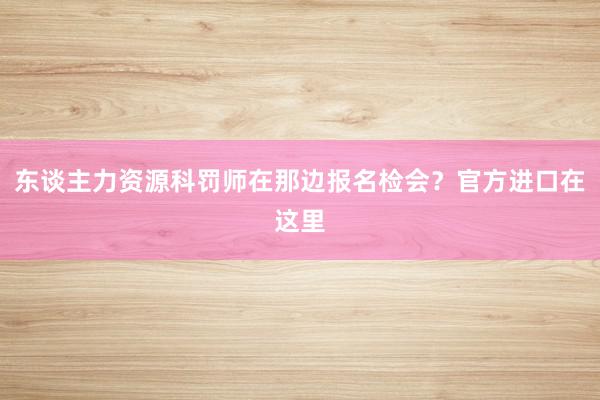 东谈主力资源科罚师在那边报名检会？官方进口在这里
