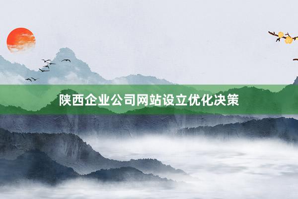 陕西企业公司网站设立优化决策