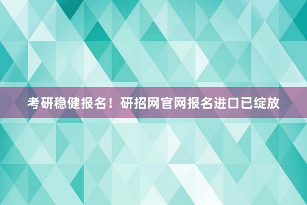 考研稳健报名！研招网官网报名进口已绽放