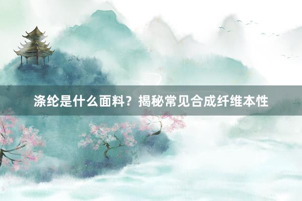 涤纶是什么面料？揭秘常见合成纤维本性