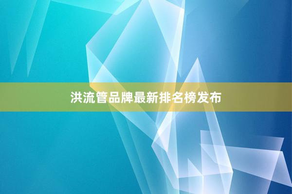 洪流管品牌最新排名榜发布
