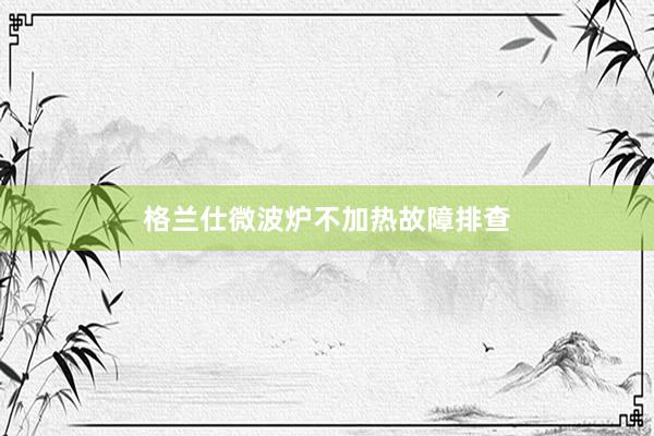 格兰仕微波炉不加热故障排查