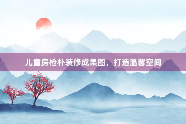 儿童房检朴装修成果图，打造温馨空间