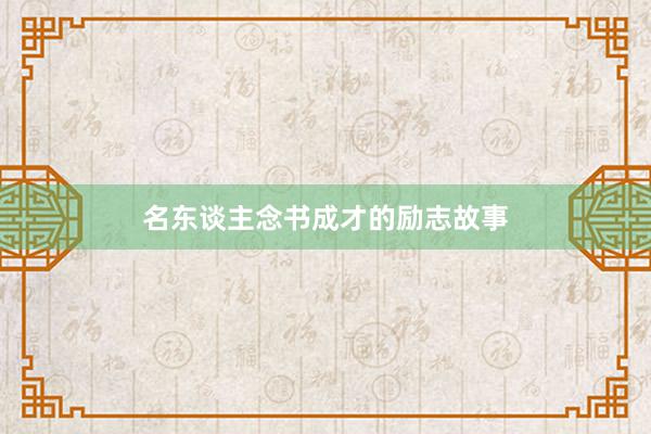 名东谈主念书成才的励志故事