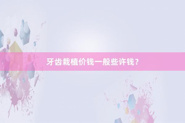 牙齿栽植价钱一般些许钱？