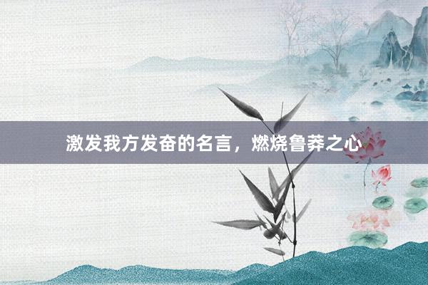激发我方发奋的名言，燃烧鲁莽之心