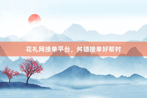 花礼网接单平台，舛错接单好帮衬