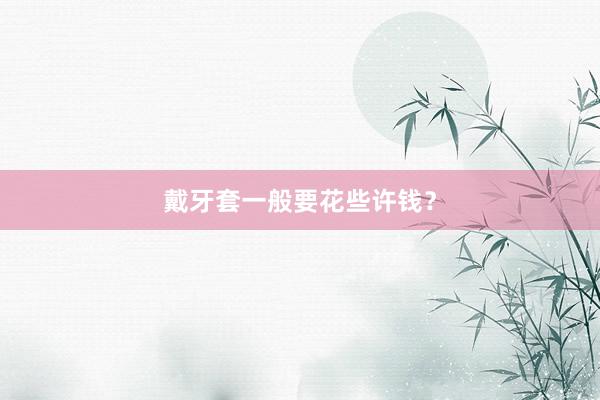 戴牙套一般要花些许钱？