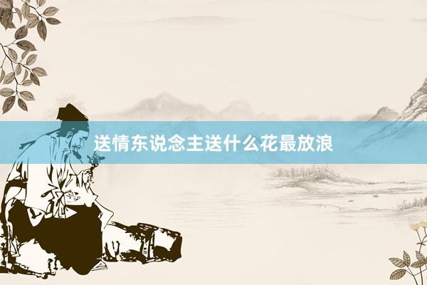 送情东说念主送什么花最放浪