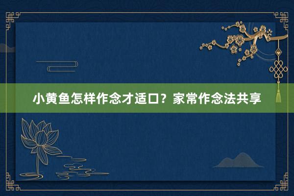 小黄鱼怎样作念才适口？家常作念法共享